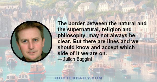 The border between the natural and the supernatural, religion and philosophy, may not always be clear. But there are lines and we should know and accept which side of it we are on.