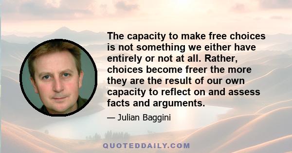 The capacity to make free choices is not something we either have entirely or not at all. Rather, choices become freer the more they are the result of our own capacity to reflect on and assess facts and arguments.