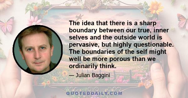 The idea that there is a sharp boundary between our true, inner selves and the outside world is pervasive, but highly questionable. The boundaries of the self might well be more porous than we ordinarily think.