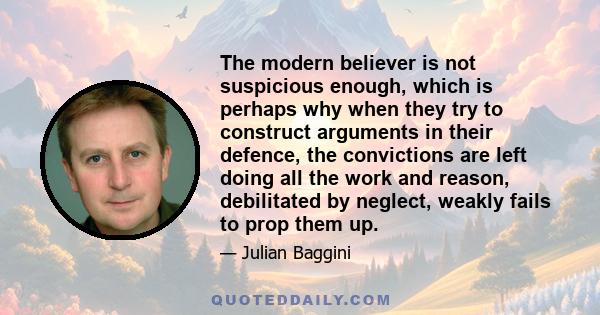 The modern believer is not suspicious enough, which is perhaps why when they try to construct arguments in their defence, the convictions are left doing all the work and reason, debilitated by neglect, weakly fails to