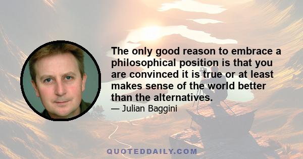 The only good reason to embrace a philosophical position is that you are convinced it is true or at least makes sense of the world better than the alternatives.