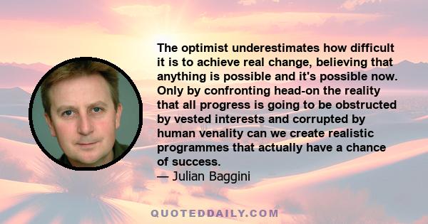 The optimist underestimates how difficult it is to achieve real change, believing that anything is possible and it's possible now. Only by confronting head-on the reality that all progress is going to be obstructed by