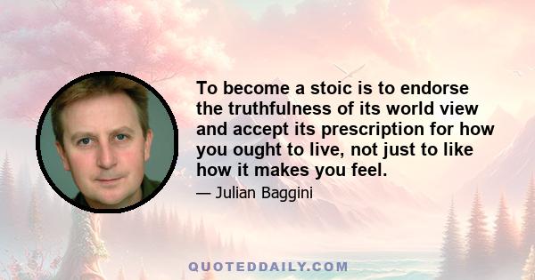 To become a stoic is to endorse the truthfulness of its world view and accept its prescription for how you ought to live, not just to like how it makes you feel.