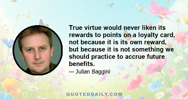 True virtue would never liken its rewards to points on a loyalty card, not because it is its own reward, but because it is not something we should practice to accrue future benefits.