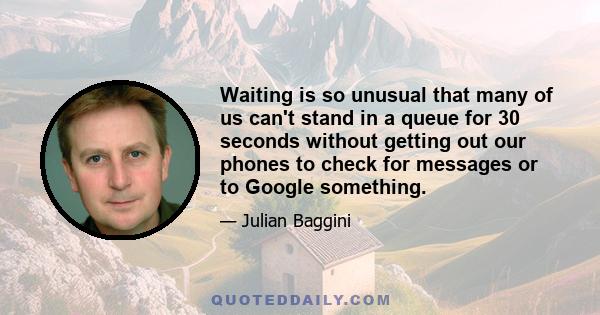 Waiting is so unusual that many of us can't stand in a queue for 30 seconds without getting out our phones to check for messages or to Google something.