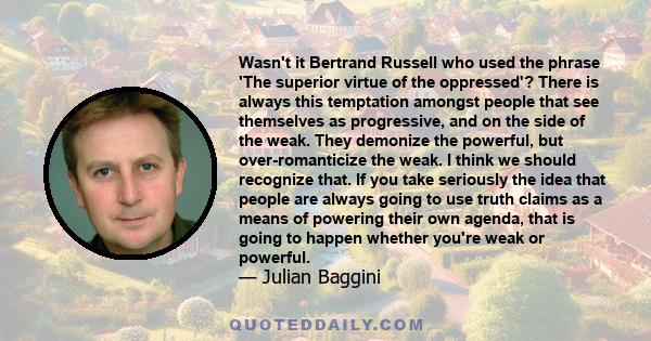 Wasn't it Bertrand Russell who used the phrase 'The superior virtue of the oppressed'? There is always this temptation amongst people that see themselves as progressive, and on the side of the weak. They demonize the