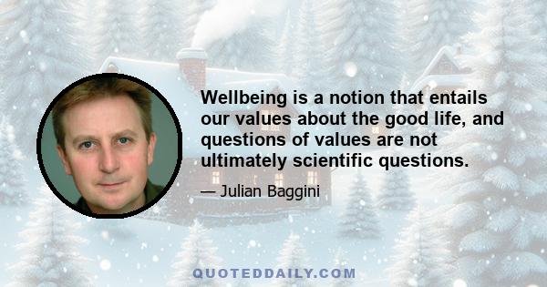 Wellbeing is a notion that entails our values about the good life, and questions of values are not ultimately scientific questions.