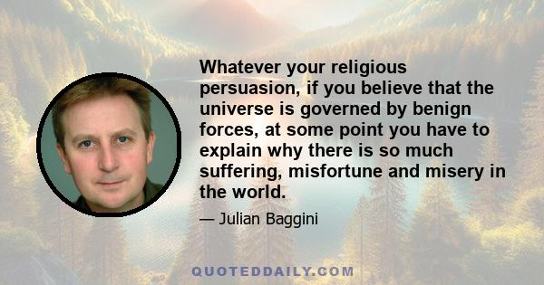 Whatever your religious persuasion, if you believe that the universe is governed by benign forces, at some point you have to explain why there is so much suffering, misfortune and misery in the world.