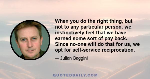 When you do the right thing, but not to any particular person, we instinctively feel that we have earned some sort of pay back. Since no-one will do that for us, we opt for self-service reciprocation.