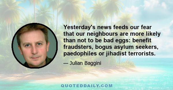 Yesterday's news feeds our fear that our neighbours are more likely than not to be bad eggs: benefit fraudsters, bogus asylum seekers, paedophiles or jihadist terrorists.