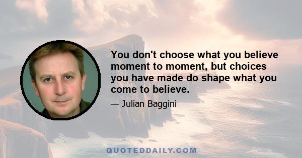 You don't choose what you believe moment to moment, but choices you have made do shape what you come to believe.