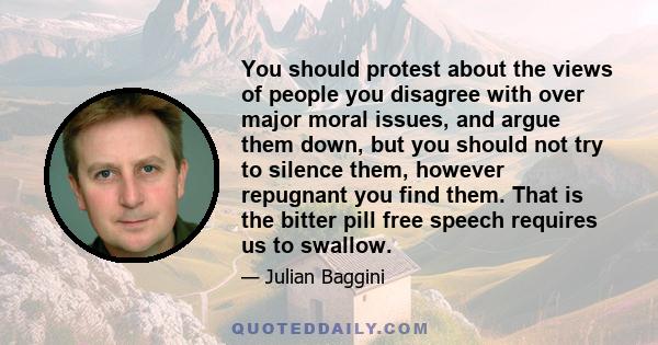 You should protest about the views of people you disagree with over major moral issues, and argue them down, but you should not try to silence them, however repugnant you find them. That is the bitter pill free speech