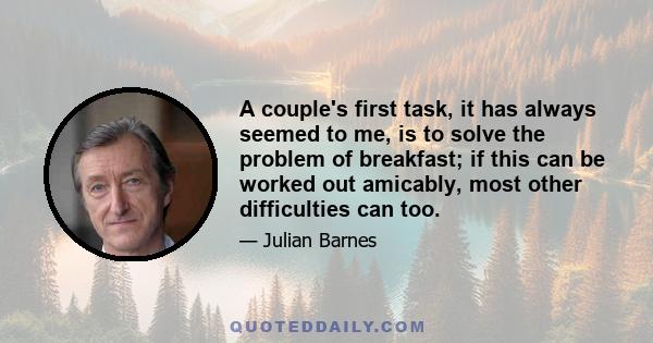 A couple's first task, it has always seemed to me, is to solve the problem of breakfast; if this can be worked out amicably, most other difficulties can too.