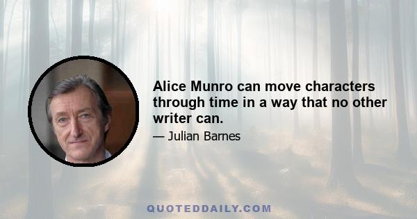 Alice Munro can move characters through time in a way that no other writer can.