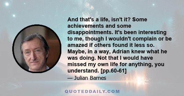 And that's a life, isn't it? Some achievements and some disappointments. It's been interesting to me, though I wouldn't complain or be amazed if others found it less so. Maybe, in a way, Adrian knew what he was doing.