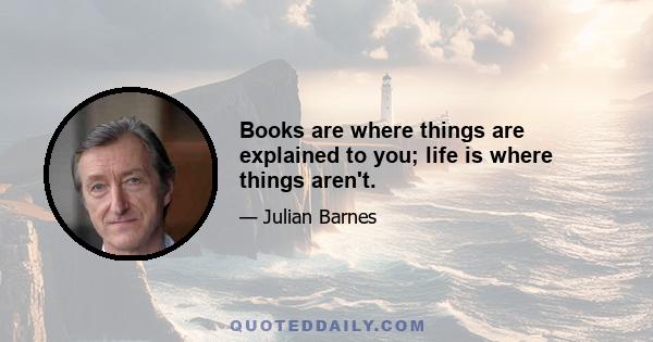 Books are where things are explained to you; life is where things aren't.