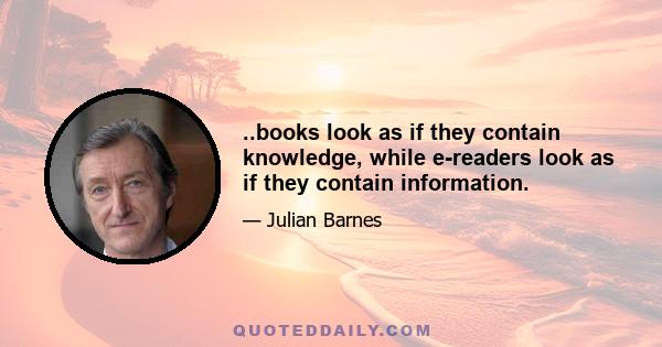 ..books look as if they contain knowledge, while e-readers look as if they contain information.