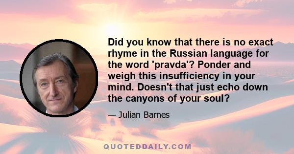 Did you know that there is no exact rhyme in the Russian language for the word 'pravda'? Ponder and weigh this insufficiency in your mind. Doesn't that just echo down the canyons of your soul?