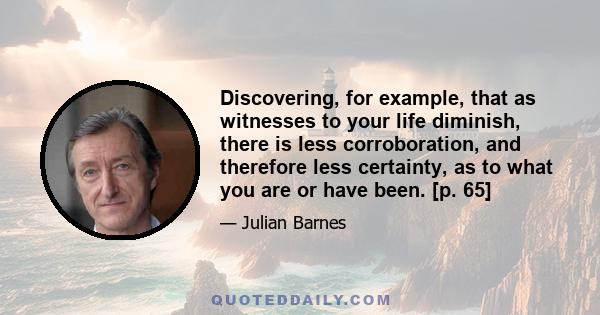 Discovering, for example, that as witnesses to your life diminish, there is less corroboration, and therefore less certainty, as to what you are or have been. [p. 65]