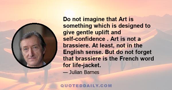 Do not imagine that Art is something which is designed to give gentle uplift and self-confidence . Art is not a brassiere. At least, not in the English sense. But do not forget that brassiere is the French word for