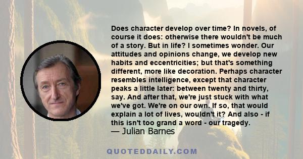 Does character develop over time? In novels, of course it does: otherwise there wouldn't be much of a story. But in life? I sometimes wonder. Our attitudes and opinions change, we develop new habits and eccentricities;