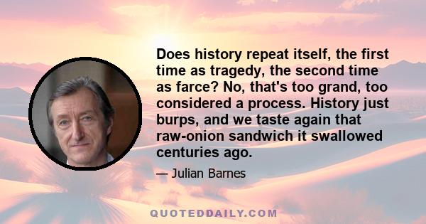 Does history repeat itself, the first time as tragedy, the second time as farce? No, that's too grand, too considered a process. History just burps, and we taste again that raw-onion sandwich it swallowed centuries ago.