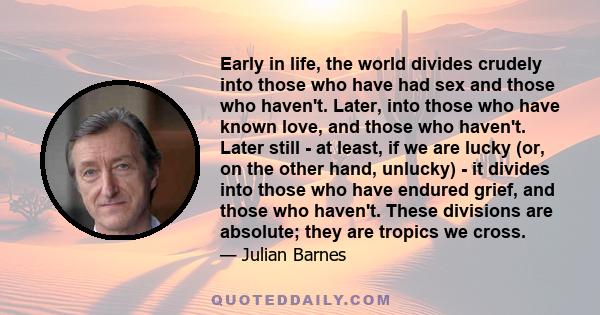 Early in life, the world divides crudely into those who have had sex and those who haven't. Later, into those who have known love, and those who haven't. Later still - at least, if we are lucky (or, on the other hand,