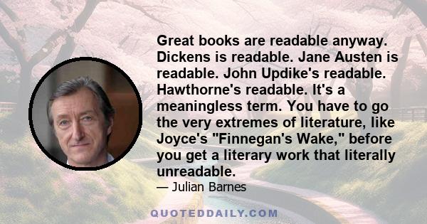 Great books are readable anyway. Dickens is readable. Jane Austen is readable. John Updike's readable. Hawthorne's readable. It's a meaningless term. You have to go the very extremes of literature, like Joyce's