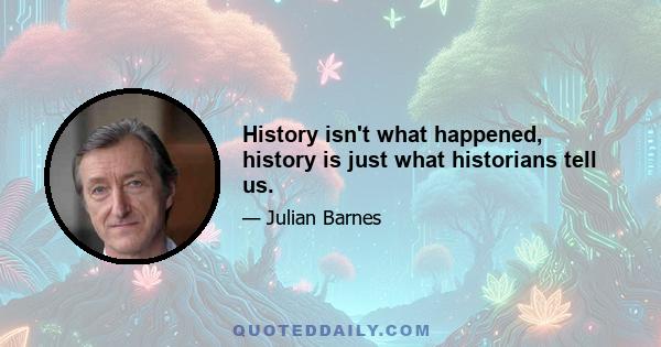 History isn't what happened, history is just what historians tell us.