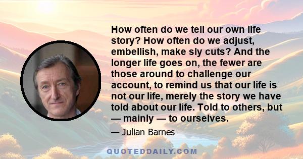 How often do we tell our own life story? How often do we adjust, embellish, make sly cuts? And the longer life goes on, the fewer are those around to challenge our account, to remind us that our life is not our life,