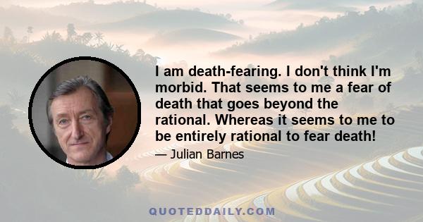 I am death-fearing. I don't think I'm morbid. That seems to me a fear of death that goes beyond the rational. Whereas it seems to me to be entirely rational to fear death!