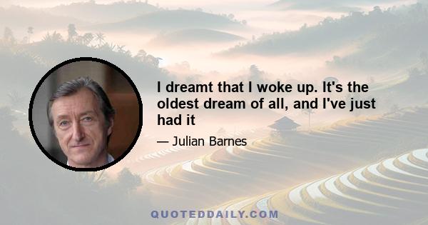 I dreamt that I woke up. It's the oldest dream of all, and I've just had it