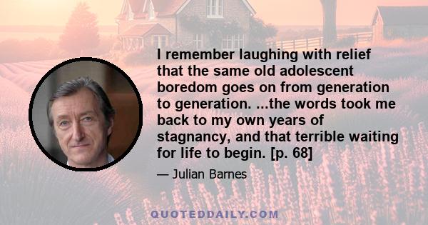 I remember laughing with relief that the same old adolescent boredom goes on from generation to generation. ...the words took me back to my own years of stagnancy, and that terrible waiting for life to begin. [p. 68]