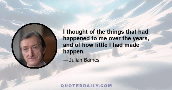 I thought of the things that had happened to me over the years, and of how little I had made happen.