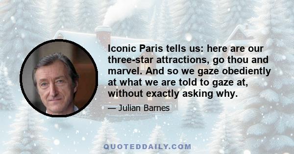 Iconic Paris tells us: here are our three-star attractions, go thou and marvel. And so we gaze obediently at what we are told to gaze at, without exactly asking why.