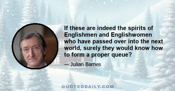 If these are indeed the spirits of Englishmen and Englishwomen who have passed over into the next world, surely they would know how to form a proper queue?