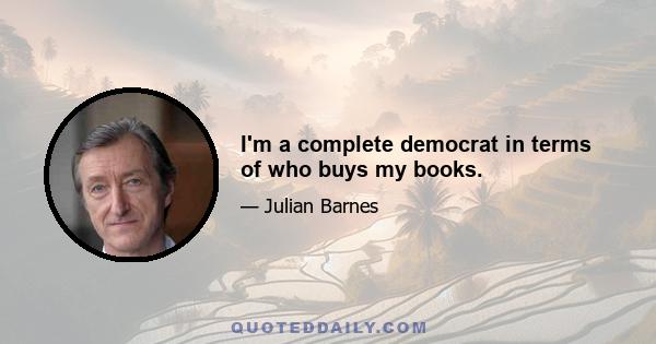 I'm a complete democrat in terms of who buys my books.