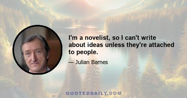 I'm a novelist, so I can't write about ideas unless they're attached to people.