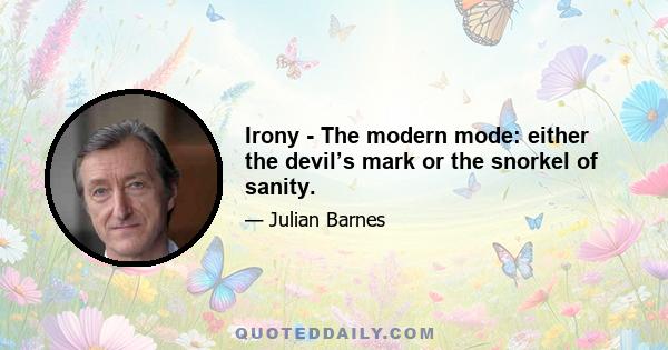 Irony - The modern mode: either the devil’s mark or the snorkel of sanity.