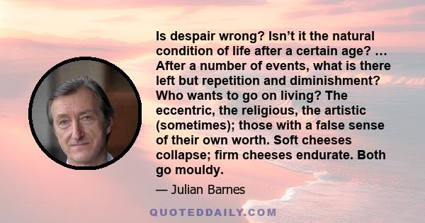 Is despair wrong? Isn’t it the natural condition of life after a certain age? … After a number of events, what is there left but repetition and diminishment? Who wants to go on living? The eccentric, the religious, the