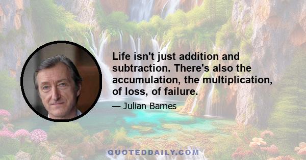 Life isn't just addition and subtraction. There's also the accumulation, the multiplication, of loss, of failure.