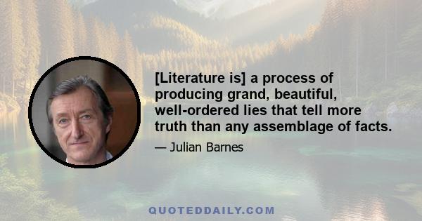 [Literature is] a process of producing grand, beautiful, well-ordered lies that tell more truth than any assemblage of facts.