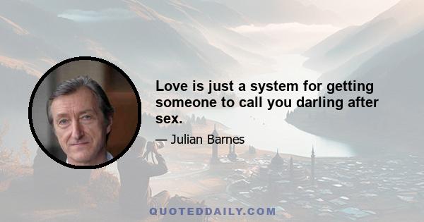 Love is just a system for getting someone to call you darling after sex.