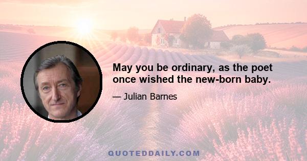 May you be ordinary, as the poet once wished the new-born baby.