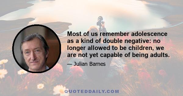 Most of us remember adolescence as a kind of double negative: no longer allowed to be children, we are not yet capable of being adults.