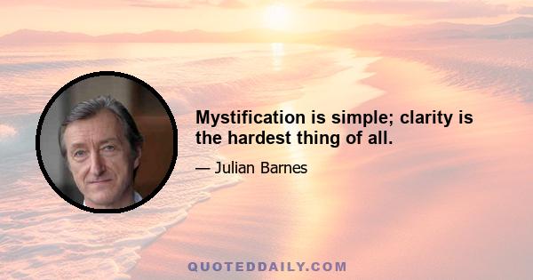 Mystification is simple; clarity is the hardest thing of all.