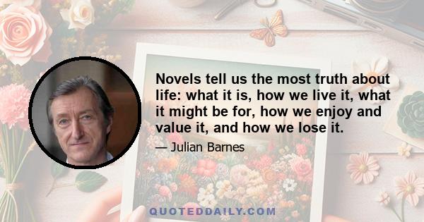 Novels tell us the most truth about life: what it is, how we live it, what it might be for, how we enjoy and value it, and how we lose it.