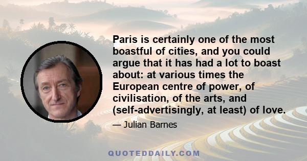 Paris is certainly one of the most boastful of cities, and you could argue that it has had a lot to boast about: at various times the European centre of power, of civilisation, of the arts, and (self-advertisingly, at