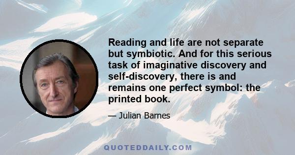 Reading and life are not separate but symbiotic. And for this serious task of imaginative discovery and self-discovery, there is and remains one perfect symbol: the printed book.