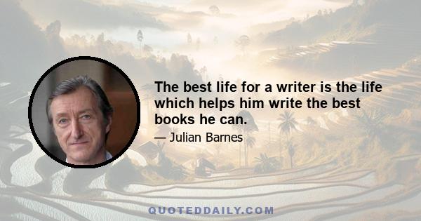 The best life for a writer is the life which helps him write the best books he can.